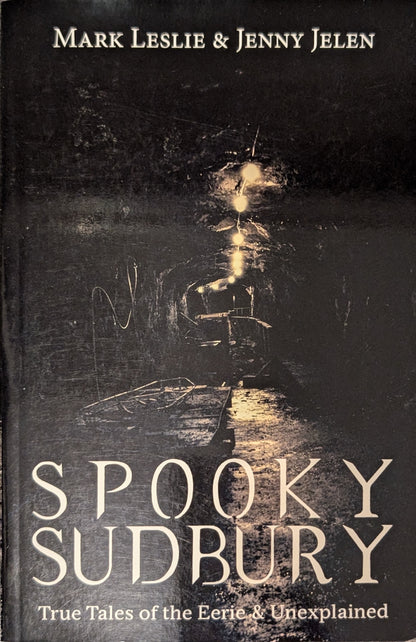 Spooky Sudbury: True Tales of the Eerie and Unexplained by Mark Leslie and Jenny Jelen