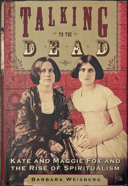 Talking to the Dead: Kate and Maggie Fox and the Rise of Spiritualism by Barbara Weisberg