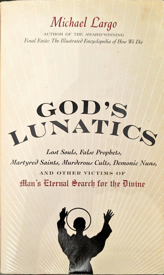 God's Lunatics: Lost Souls, False Prophets, Martyred Saints, Murderous Cults, Demonic Nuns and other Victims of Man's Eternal Search for the Divine by Michael Largo